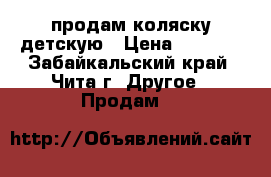 продам коляску детскую › Цена ­ 2 500 - Забайкальский край, Чита г. Другое » Продам   